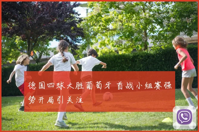德国四球大胜葡萄牙 首战小组赛强势开局引关注