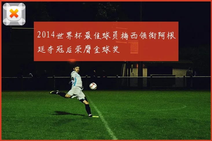 2014世界杯最佳球员梅西领衔阿根廷夺冠后荣膺金球奖