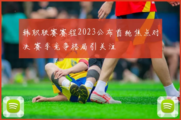 韩职联赛赛程2023公布首轮焦点对决 赛季竞争格局引关注