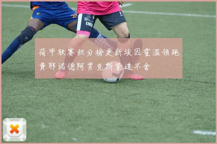 荷甲联赛积分榜更新埃因霍温领跑费耶诺德阿贾克斯紧追不舍