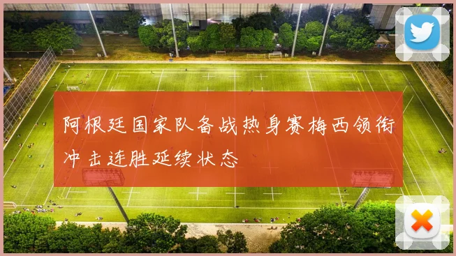 阿根廷国家队备战热身赛梅西领衔冲击连胜延续状态