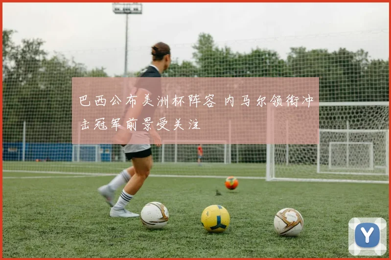巴西公布美洲杯阵容 内马尔领衔冲击冠军前景受关注