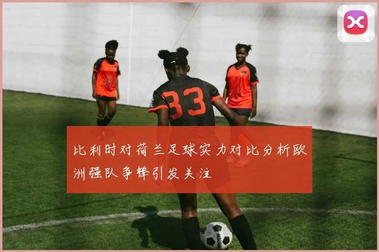 比利时对荷兰足球实力对比分析欧洲强队争锋引发关注