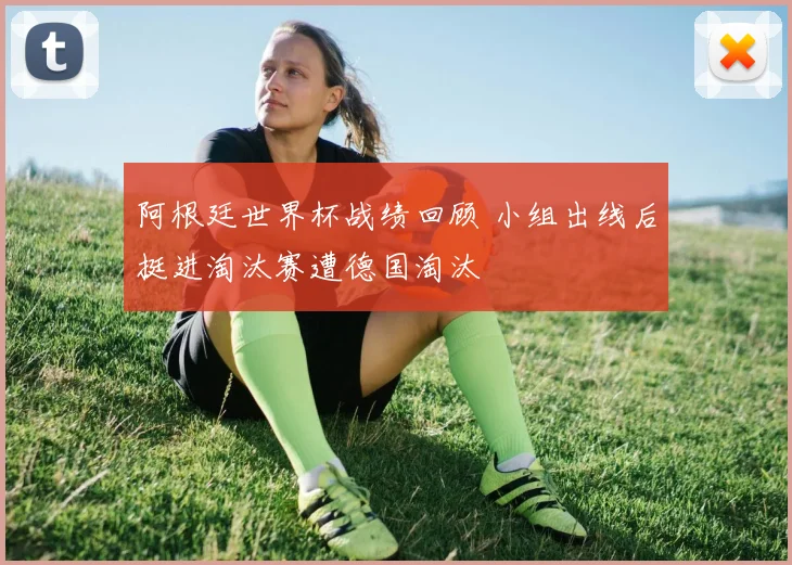 阿根廷世界杯战绩回顾 小组出线后挺进淘汰赛遭德国淘汰