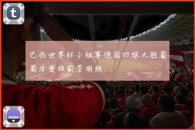 巴西世界杯小组赛德国四球大胜葡萄牙晋级前景明朗
