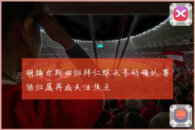 胡梅尔斯回归拜仁球衣号码确认 赛场归属再成关注焦点