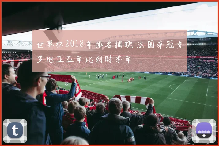 世界杯2018年排名揭晓 法国夺冠克罗地亚亚军比利时季军