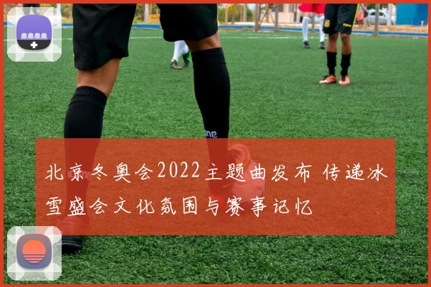 北京冬奥会2022主题曲发布 传递冰雪盛会文化氛围与赛事记忆
