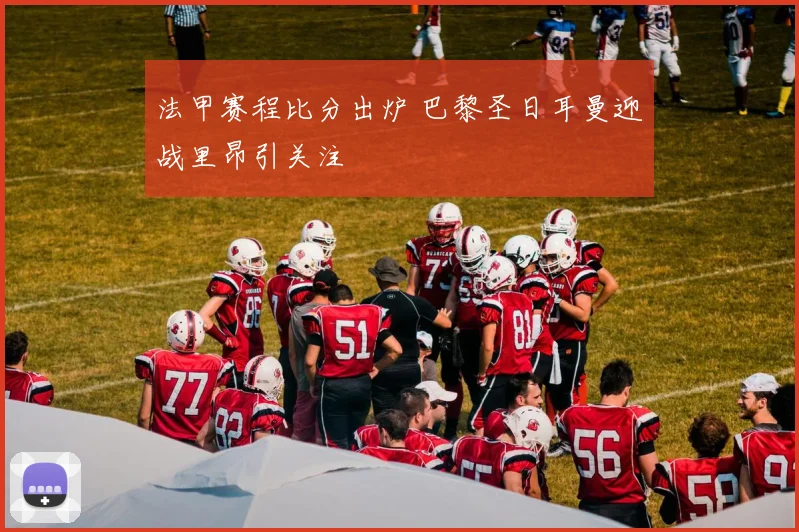 法甲赛程比分出炉 巴黎圣日耳曼迎战里昂引关注