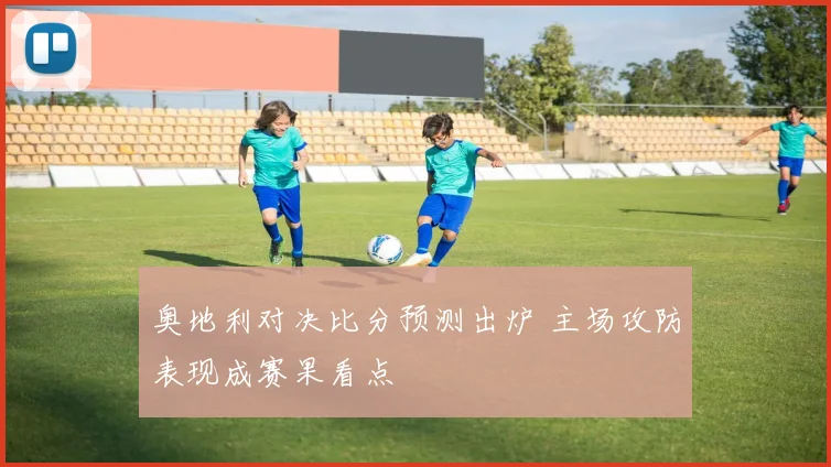 奥地利对决比分预测出炉 主场攻防表现成赛果看点