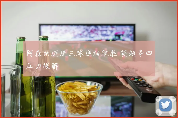 阿森纳连进三球逆转取胜 英超争四压力缓解