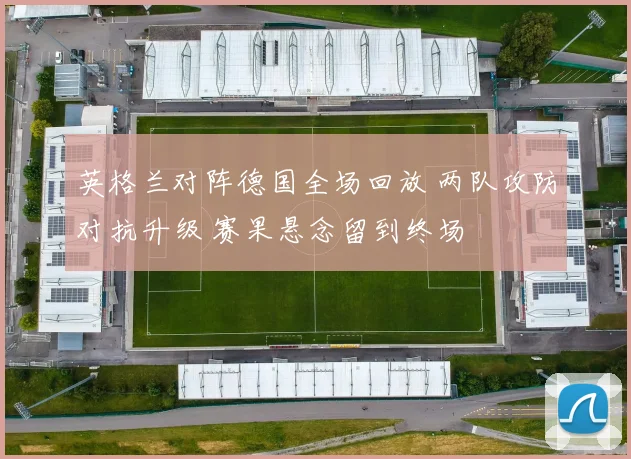 英格兰对阵德国全场回放 两队攻防对抗升级 赛果悬念留到终场