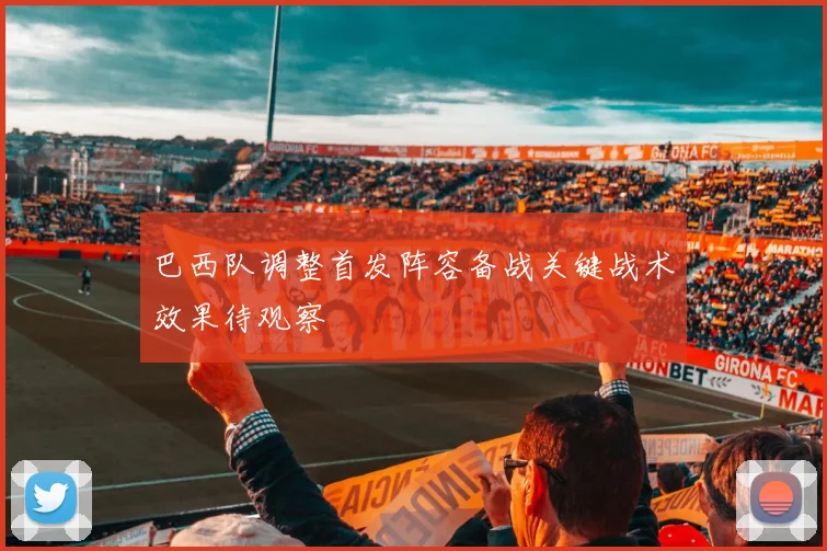 巴西队调整首发阵容备战关键战术效果待观察