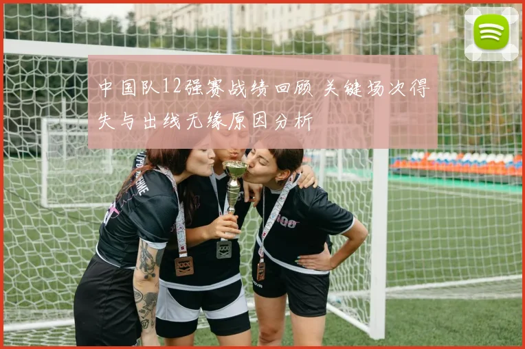 中国队12强赛战绩回顾 关键场次得失与出线无缘原因分析