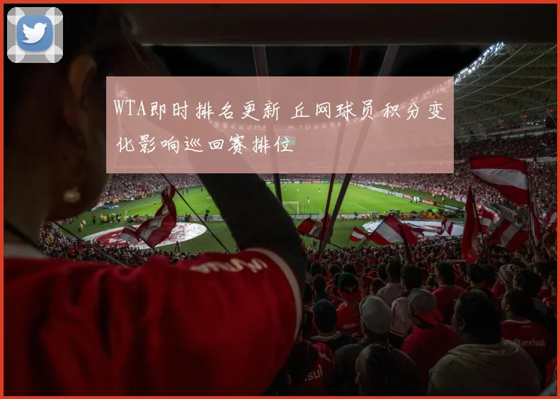 WTA即时排名更新 丘网球员积分变化影响巡回赛排位