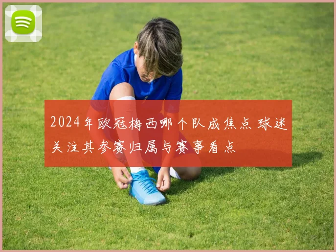 2024年欧冠梅西哪个队成焦点 球迷关注其参赛归属与赛事看点
