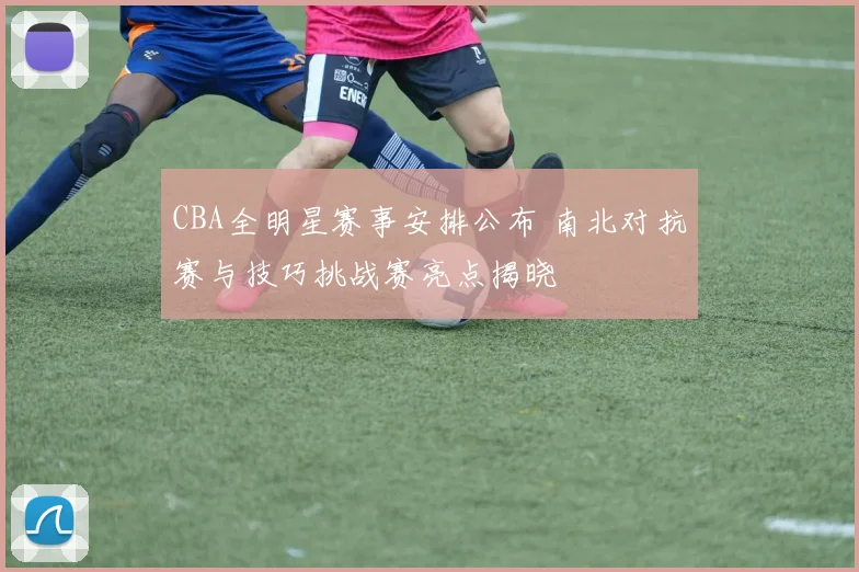 CBA全明星赛事安排公布 南北对抗赛与技巧挑战赛亮点揭晓