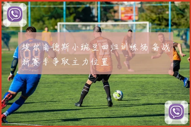 埃尔南德斯小豌豆回归训练场 备战新赛季争取主力位置