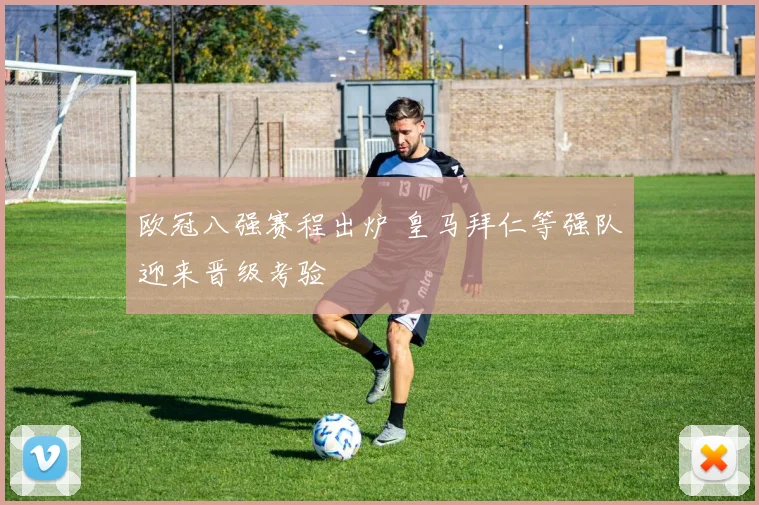 欧冠八强赛程出炉 皇马拜仁等强队迎来晋级考验