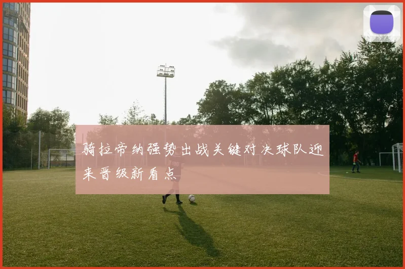 骑拉帝纳强势出战关键对决球队迎来晋级新看点