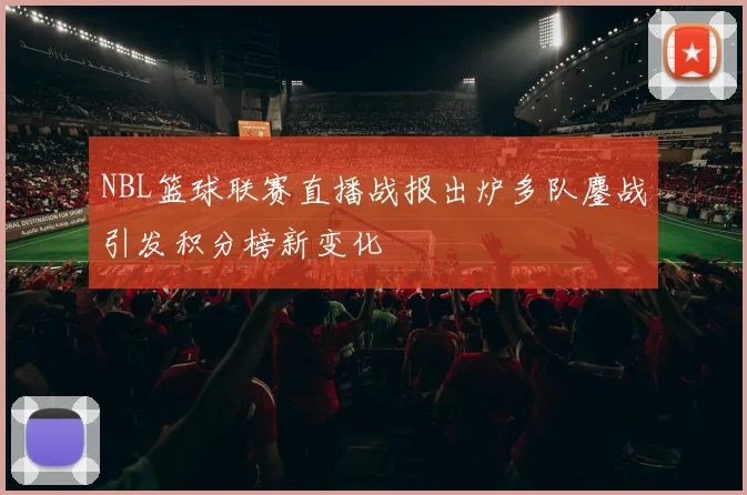 NBL篮球联赛直播战报出炉多队鏖战引发积分榜新变化