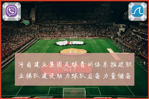 河南建业集团足球青训体系推进职业梯队建设助力球队后备力量储备