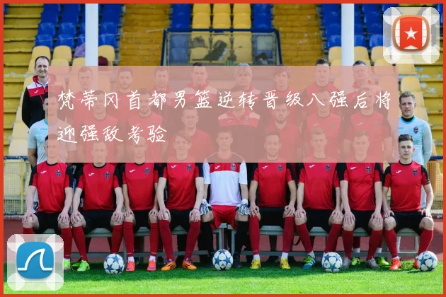 梵蒂冈首都男篮逆转晋级八强后将迎强敌考验