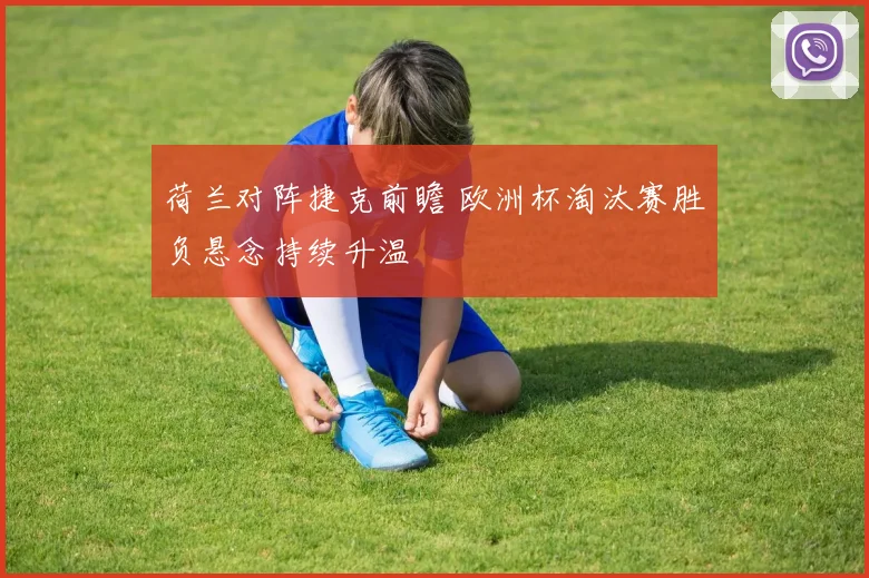 荷兰对阵捷克前瞻 欧洲杯淘汰赛胜负悬念持续升温