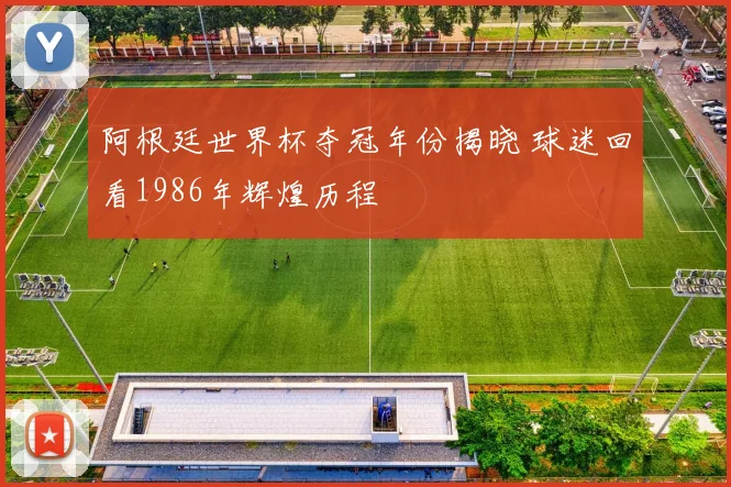 阿根廷世界杯夺冠年份揭晓 球迷回看1986年辉煌历程