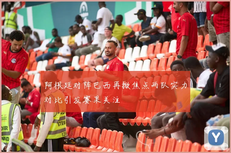 阿根廷对阵巴西再掀焦点两队实力对比引发赛果关注