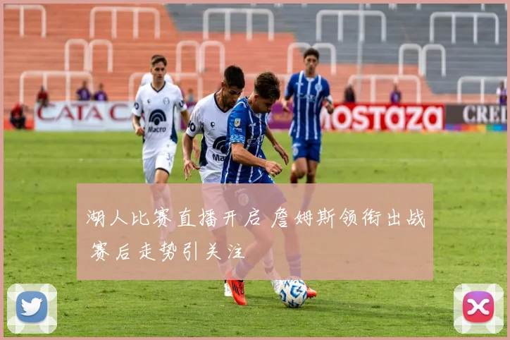 湖人比赛直播开启 詹姆斯领衔出战 赛后走势引关注