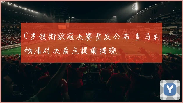 C罗领衔欧冠决赛首发公布 皇马利物浦对决看点提前揭晓