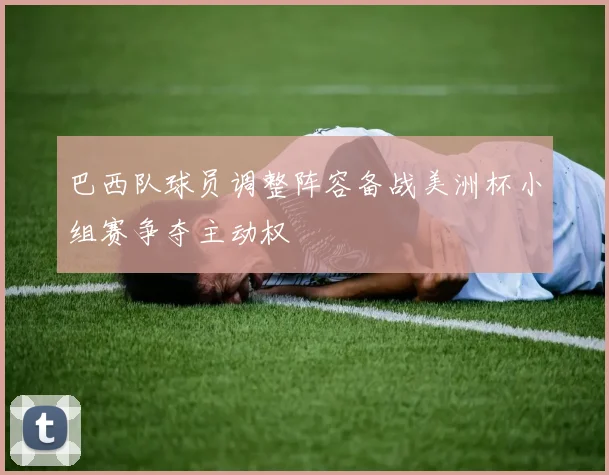 巴西队球员调整阵容备战美洲杯小组赛争夺主动权