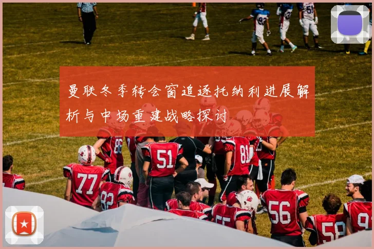 曼联冬季转会窗追逐托纳利进展解析与中场重建战略探讨