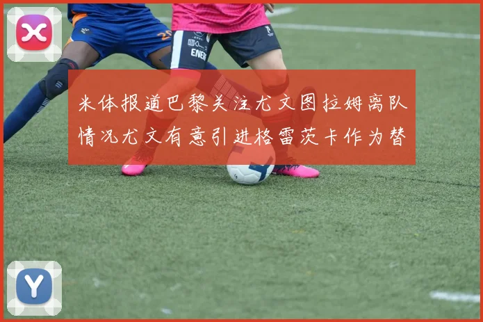 米体报道巴黎关注尤文图拉姆离队情况尤文有意引进格雷茨卡作为替代