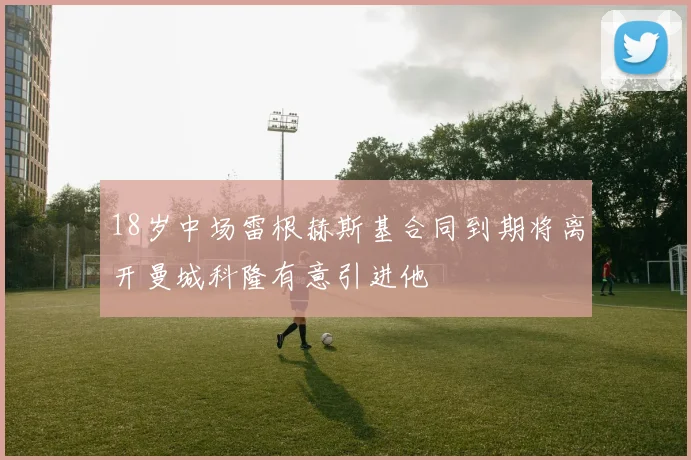 18岁中场雷根赫斯基合同到期将离开曼城科隆有意引进他