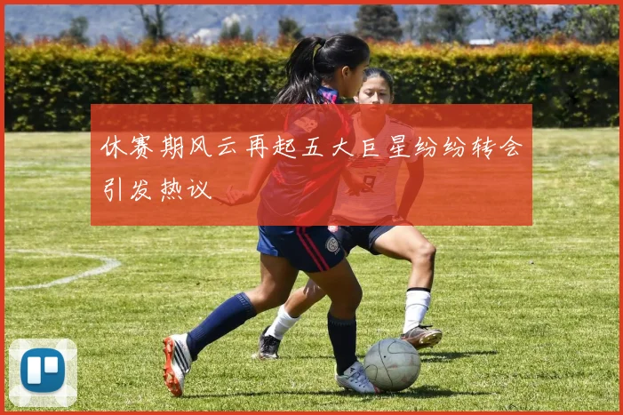 休赛期风云再起五大巨星纷纷转会引发热议