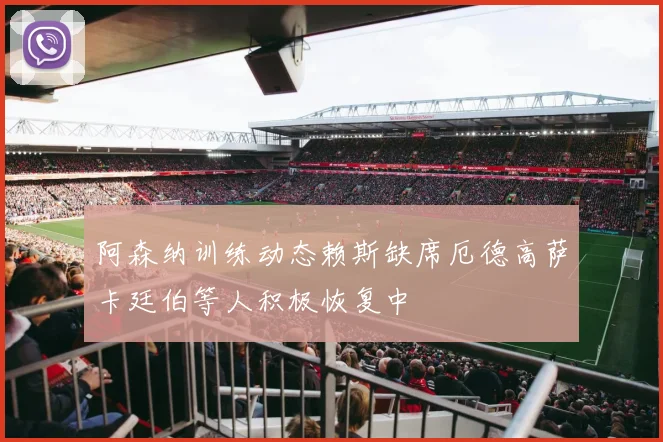 阿森纳训练动态赖斯缺席厄德高萨卡廷伯等人积极恢复中