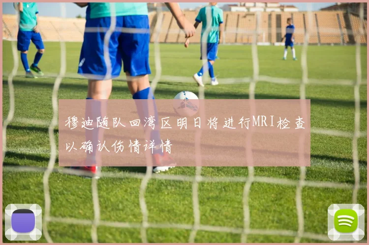 穆迪随队回湾区明日将进行MRI检查以确认伤情详情