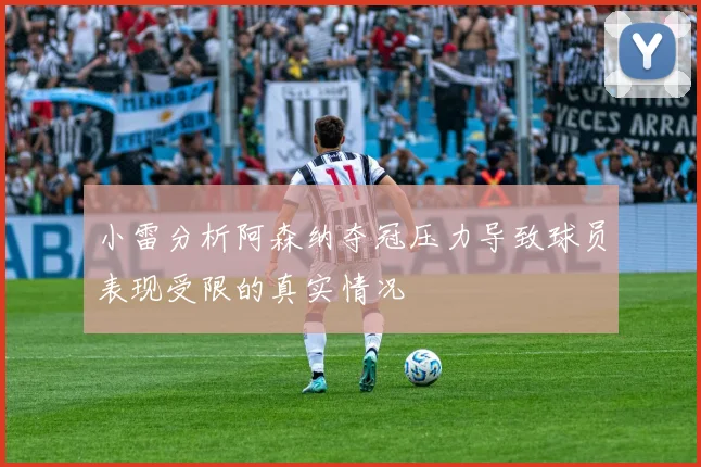 小雷分析阿森纳夺冠压力导致球员表现受限的真实情况