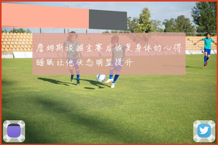 詹姆斯谈掘金赛后恢复身体的心得睡眠让他状态明显提升