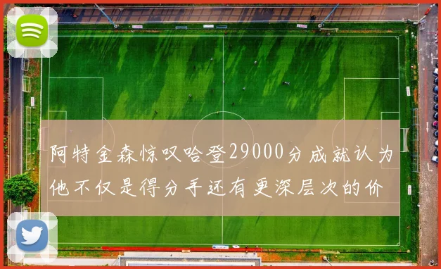阿特金森惊叹哈登29000分成就认为他不仅是得分手还有更深层次的价值
