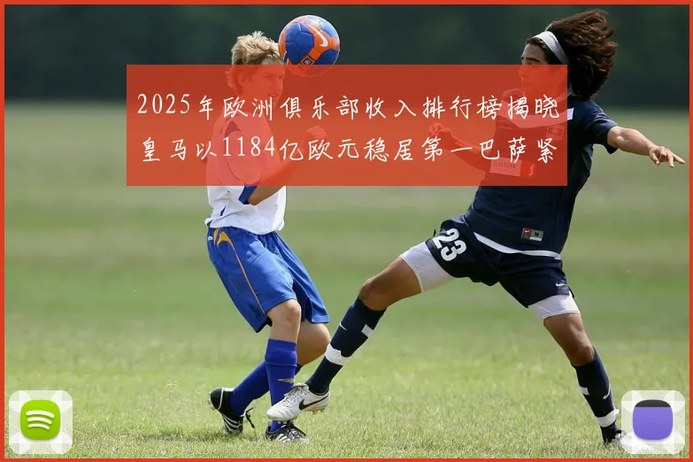 2025年欧洲俱乐部收入排行榜揭晓皇马以1184亿欧元稳居第一巴萨紧随其后
