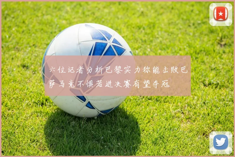 六位记者分析巴黎实力称能击败巴萨马竞不惧若进决赛有望夺冠