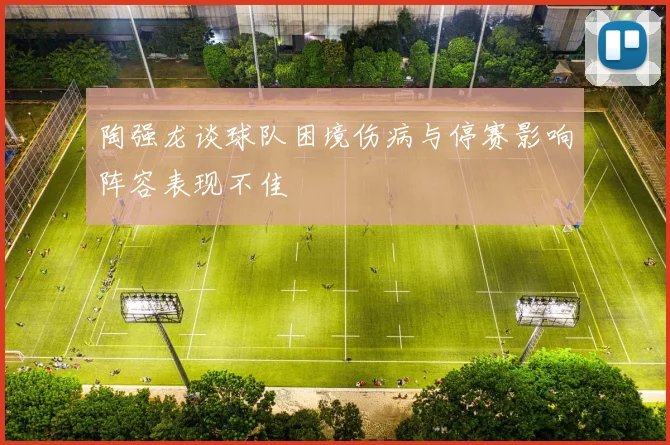 陶强龙谈球队困境伤病与停赛影响阵容表现不佳