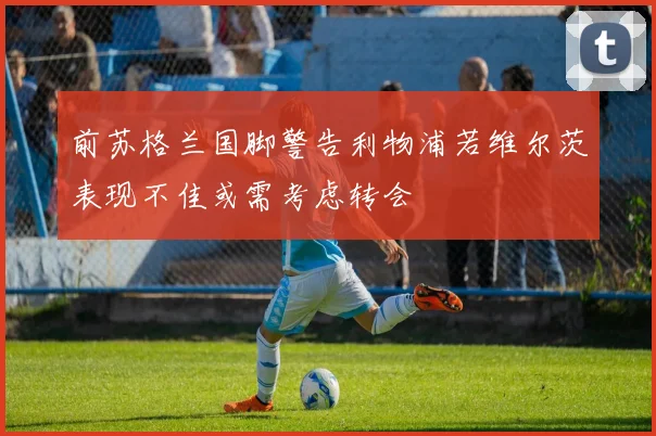 前苏格兰国脚警告利物浦若维尔茨表现不佳或需考虑转会