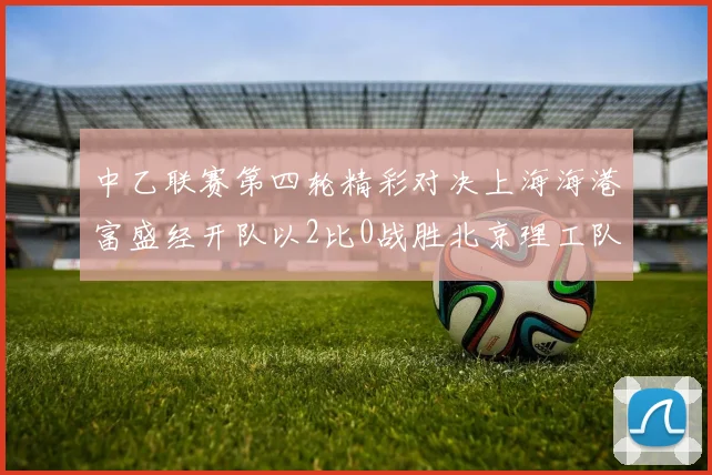 中乙联赛第四轮精彩对决上海海港富盛经开队以2比0战胜北京理工队