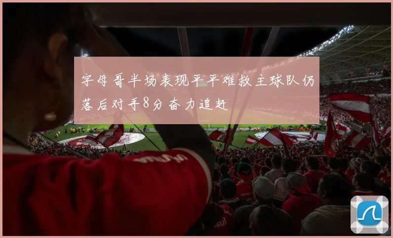 字母哥半场表现平平难救主球队仍落后对手8分奋力追赶