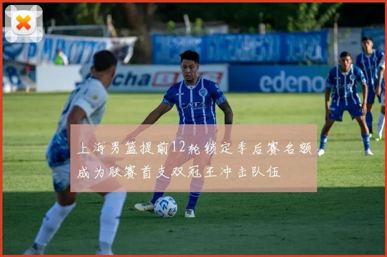 上海男篮提前12轮锁定季后赛名额成为联赛首支双冠王冲击队伍