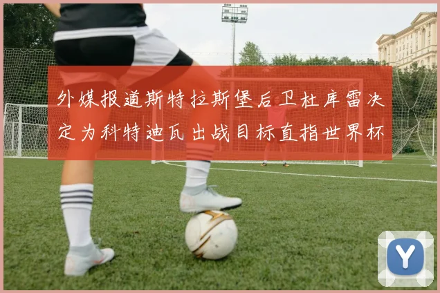 外媒报道斯特拉斯堡后卫杜库雷决定为科特迪瓦出战目标直指世界杯